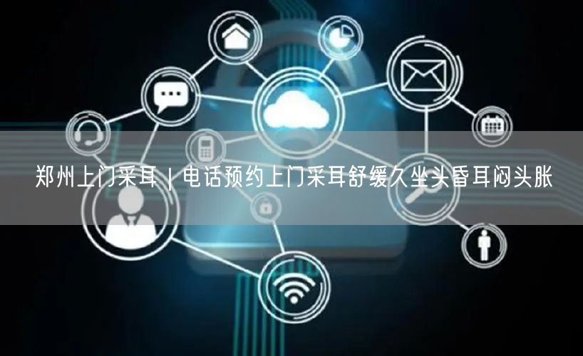 郑州上门采耳｜电话预约上门采耳舒缓久坐头昏耳闷头胀