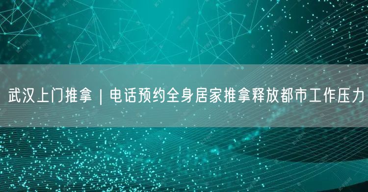 武汉上门推拿｜电话预约全身居家推拿释放都市工作压力